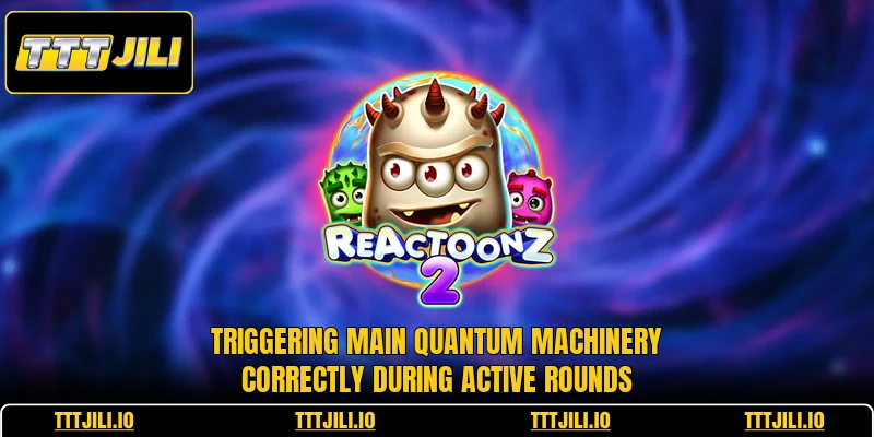 Triggering main quantum machinery correctly during active rounds